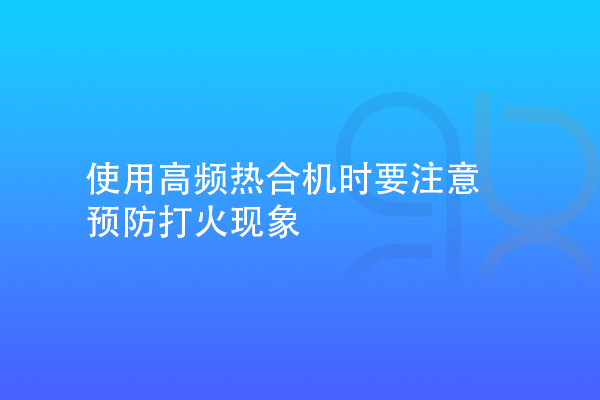 使用高頻熱合機(jī)時(shí)要注意預(yù)防打火現(xiàn)象