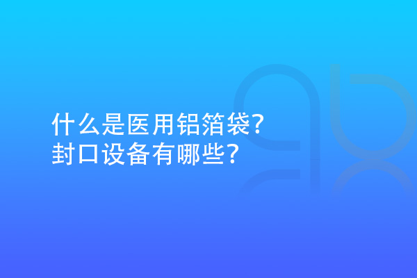 什么是醫(yī)用鋁箔袋？封口設(shè)備有哪些？