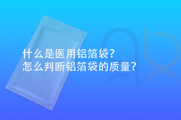 什么是醫(yī)用鋁箔袋？怎么判斷鋁箔袋的質(zhì)量？