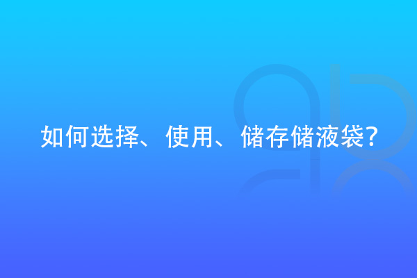 如何選擇、使用、儲(chǔ)存儲(chǔ)液袋？