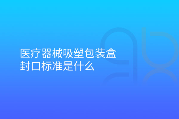 醫(yī)療器械吸塑包裝盒封口標(biāo)準(zhǔn)是什么